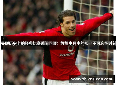 曼联历史上的经典比赛瞬间回顾:辉煌岁月中的那些不可忘怀时刻