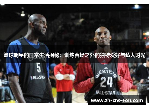 篮球明星的日常生活揭秘:训练赛场之外的独特爱好与私人时光