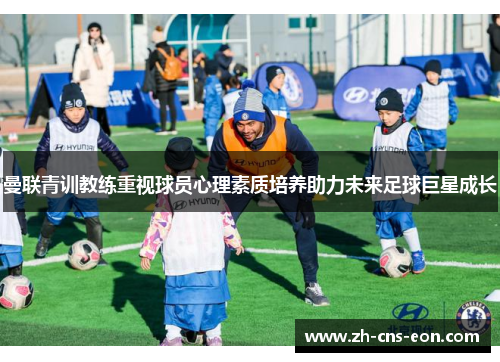 曼联青训教练重视球员心理素质培养助力未来足球巨星成长