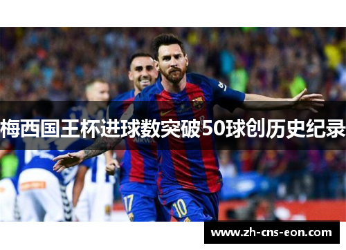 梅西国王杯进球数突破50球创历史纪录