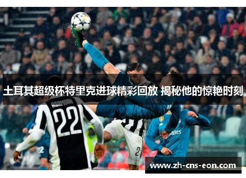 土耳其超级杯特里克进球精彩回放 揭秘他的惊艳时刻