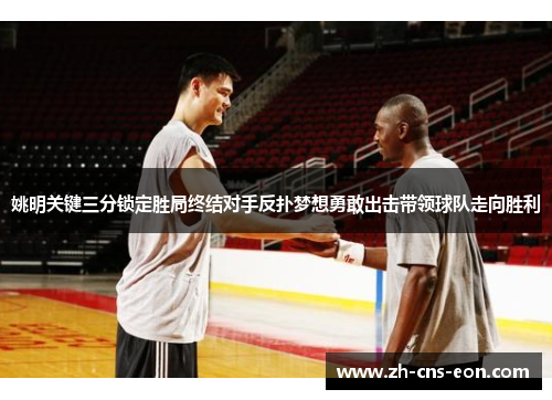姚明关键三分锁定胜局终结对手反扑梦想勇敢出击带领球队走向胜利