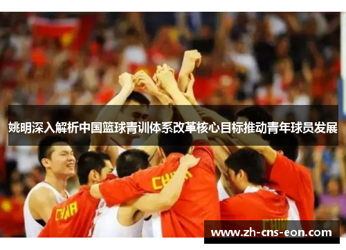 姚明深入解析中国篮球青训体系改革核心目标推动青年球员发展