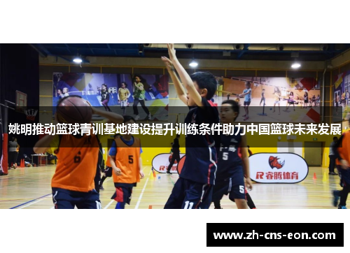姚明推动篮球青训基地建设提升训练条件助力中国篮球未来发展