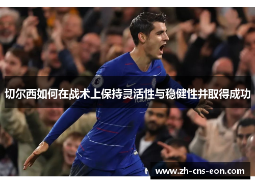 切尔西如何在战术上保持灵活性与稳健性并取得成功