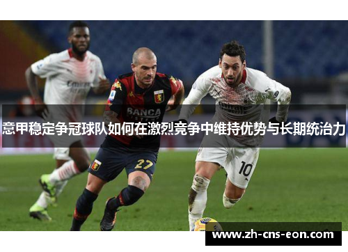 意甲稳定争冠球队如何在激烈竞争中维持优势与长期统治力