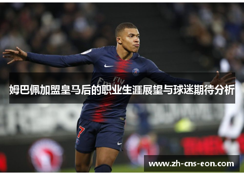 姆巴佩加盟皇马后的职业生涯展望与球迷期待分析
