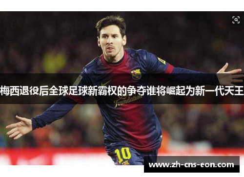 梅西退役后全球足球新霸权的争夺谁将崛起为新一代天王