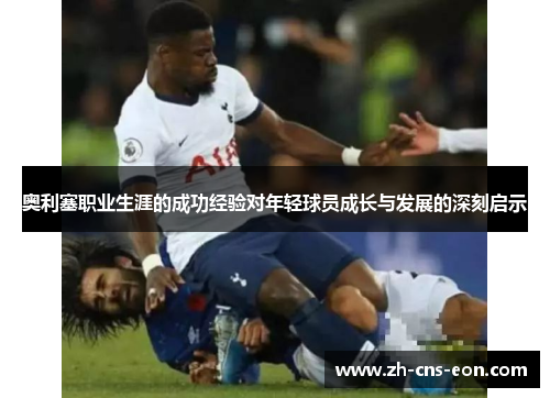 奥利塞职业生涯的成功经验对年轻球员成长与发展的深刻启示