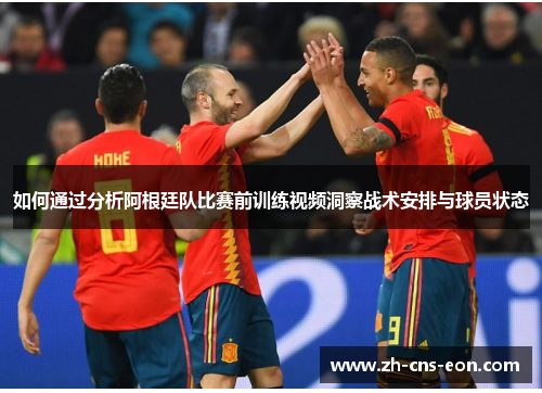 如何通过分析阿根廷队比赛前训练视频洞察战术安排与球员状态