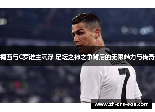 梅西与C罗谁主沉浮 足坛之神之争背后的无限魅力与传奇