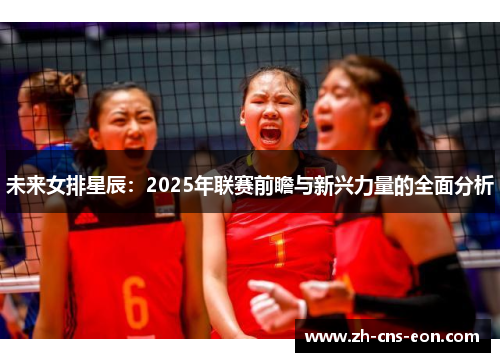 未来女排星辰:2025年联赛前瞻与新兴力量的全面分析