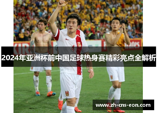 2024年亚洲杯前中国足球热身赛精彩亮点全解析
