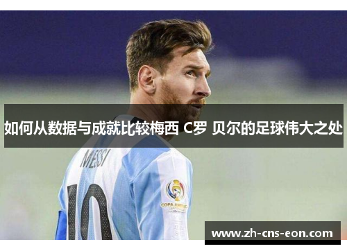 如何从数据与成就比较梅西 C罗 贝尔的足球伟大之处