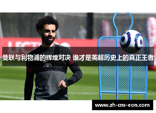 曼联与利物浦的辉煌对决 谁才是英超历史上的真正王者