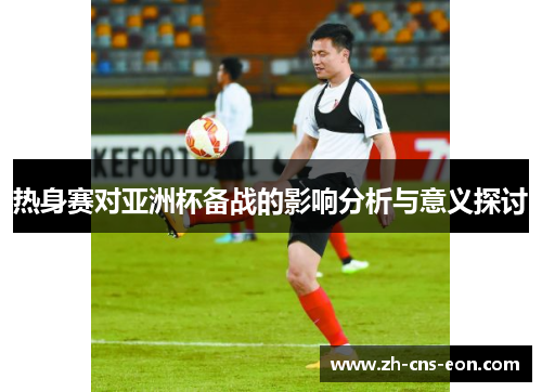 热身赛对亚洲杯备战的影响分析与意义探讨