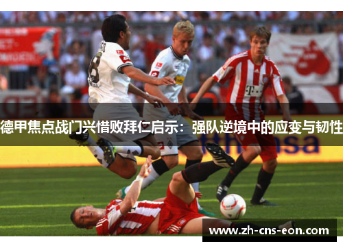 德甲焦点战门兴惜败拜仁启示:强队逆境中的应变与韧性