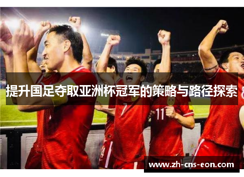 提升国足夺取亚洲杯冠军的策略与路径探索