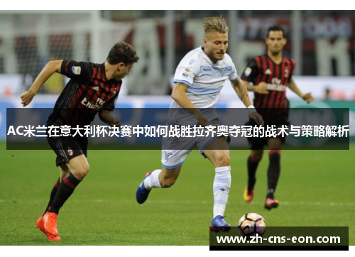 AC米兰在意大利杯决赛中如何战胜拉齐奥夺冠的战术与策略解析