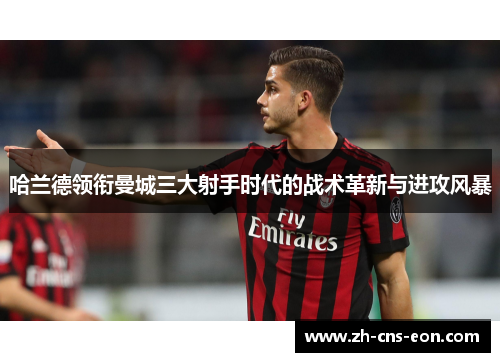 哈兰德领衔曼城三大射手时代的战术革新与进攻风暴