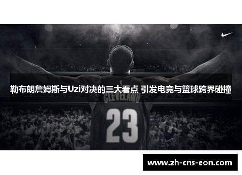 勒布朗詹姆斯与Uzi对决的三大看点 引发电竞与篮球跨界碰撞