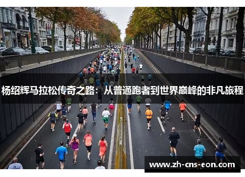 杨绍辉马拉松传奇之路:从普通跑者到世界巅峰的非凡旅程