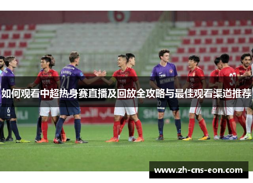 如何观看中超热身赛直播及回放全攻略与最佳观看渠道推荐