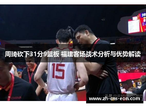 周琦砍下31分9篮板 福建客场战术分析与优势解读