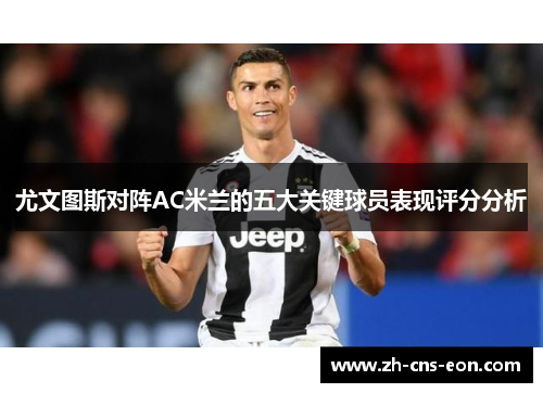 尤文图斯对阵AC米兰的五大关键球员表现评分分析
