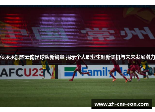 侯永永加盟云南足球队新篇章 揭示个人职业生涯新契机与未来发展潜力