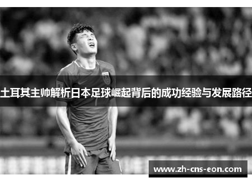土耳其主帅解析日本足球崛起背后的成功经验与发展路径