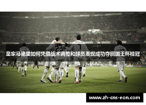 皇家马德里如何凭借战术调整和球员表现成功夺回国王杯桂冠