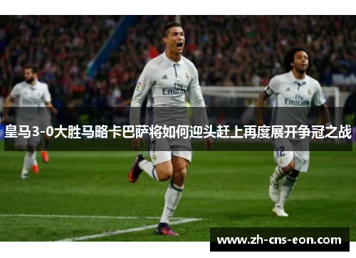 皇马3-0大胜马略卡巴萨将如何迎头赶上再度展开争冠之战