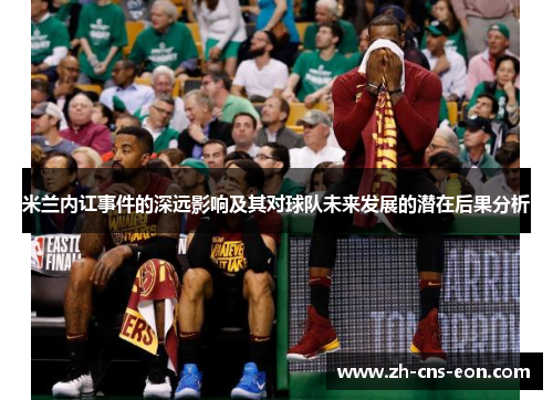 米兰内讧事件的深远影响及其对球队未来发展的潜在后果分析