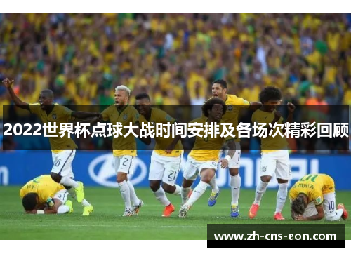 2022世界杯点球大战时间安排及各场次精彩回顾
