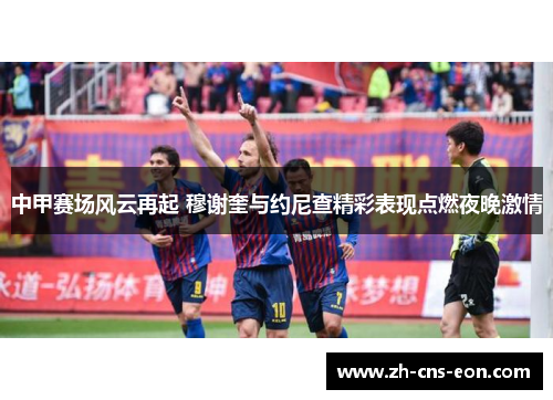 中甲赛场风云再起 穆谢奎与约尼查精彩表现点燃夜晚激情