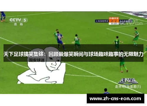 天下足球搞笑集锦：回顾最爆笑瞬间与球场趣味趣事的无限魅力