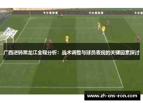 广西逆转黑龙江全程分析：战术调整与球员表现的关键因素探讨