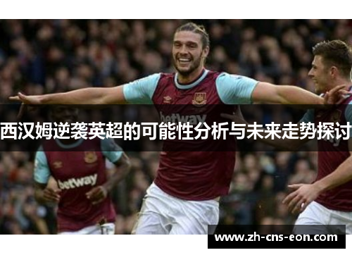 西汉姆逆袭英超的可能性分析与未来走势探讨