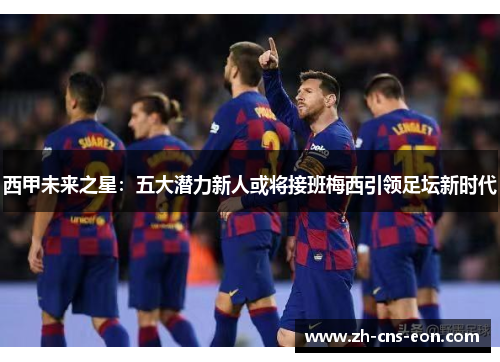西甲未来之星：五大潜力新人或将接班梅西引领足坛新时代