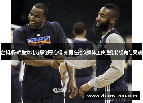 詹姆斯·哈登女儿分享创意心得 如何在社交媒体上传递独特视角与灵感