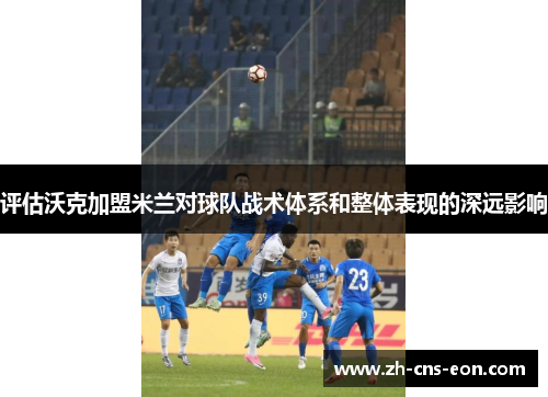 评估沃克加盟米兰对球队战术体系和整体表现的深远影响