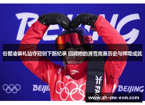 谷爱凌崇礼站夺冠创下新纪录 回顾她的滑雪竞赛历史与辉煌成就
