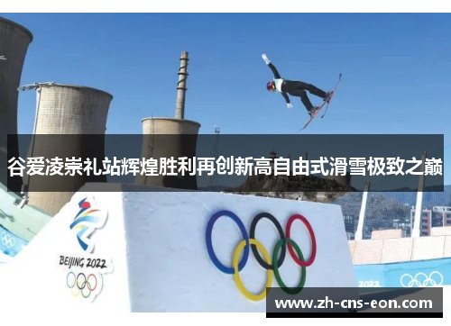 谷爱凌崇礼站辉煌胜利再创新高自由式滑雪极致之巅