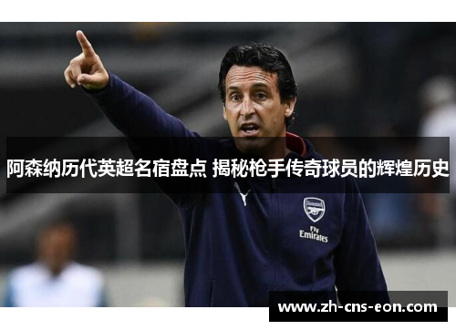 阿森纳历代英超名宿盘点 揭秘枪手传奇球员的辉煌历史