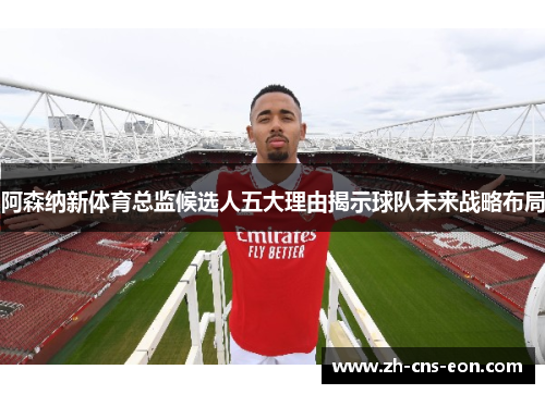 阿森纳新体育总监候选人五大理由揭示球队未来战略布局