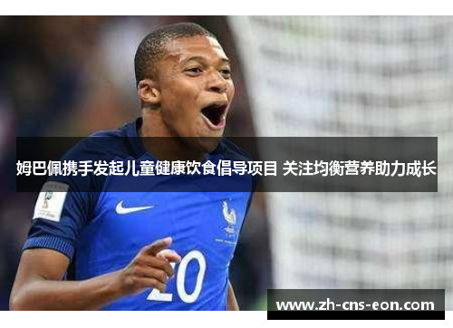 姆巴佩携手发起儿童健康饮食倡导项目 关注均衡营养助力成长